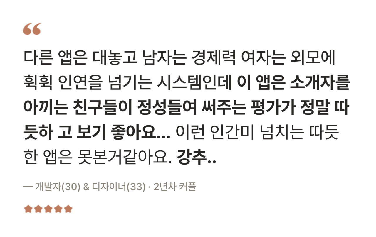 후기 — 이 앱은 소개자를 아끼는 친구들이 정성들여 써주는 평가가 정말 따듯하고 보기 좋아요. 이런 인간미 넘치는 따듯한 앱은 못 본 거 같아요. — 개발자(30) & 디자이너(33) · 2년차 커플